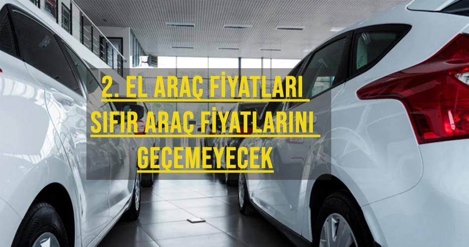 2. EL Araç Fiyatları Sıfır Araç Fiyatlarını Geçemeyecek